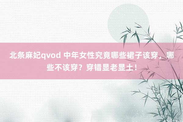 北条麻妃qvod 中年女性究竟哪些裙子该穿，哪些不该穿？穿错显老显土！