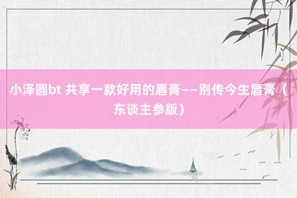 小泽圆bt 共享一款好用的唇膏——别传今生唇膏（东谈主参版）