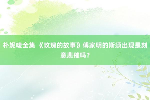 朴妮唛全集 《玫瑰的故事》傅家明的斯须出现是刻意悲催吗？