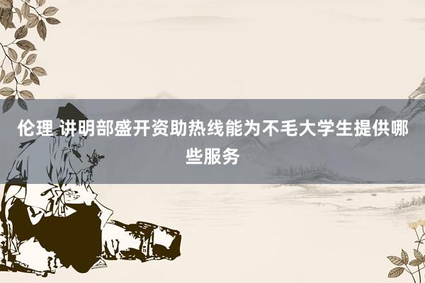 伦理 讲明部盛开资助热线能为不毛大学生提供哪些服务