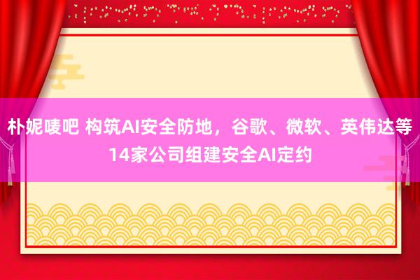 朴妮唛吧 构筑AI安全防地，谷歌、微软、英伟达等14家公司组建安全AI定约