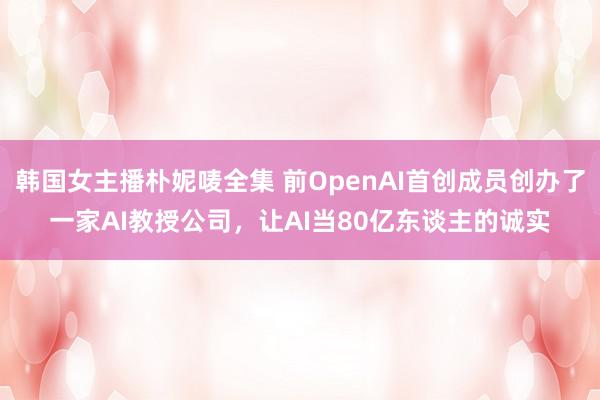 韩国女主播朴妮唛全集 前OpenAI首创成员创办了一家AI教授公司，让AI当80亿东谈主的诚实