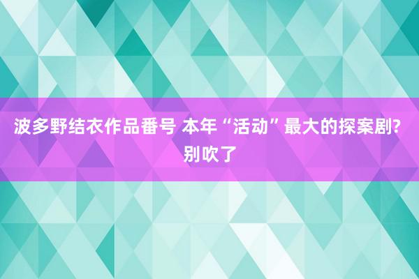 波多野结衣作品番号 本年“活动”最大的探案剧? 别吹了