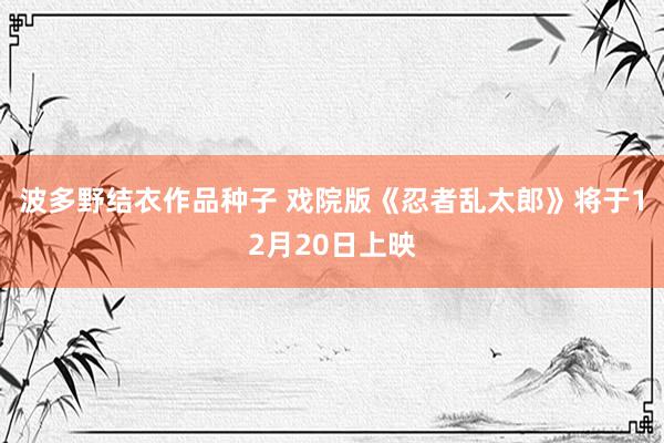 波多野结衣作品种子 戏院版《忍者乱太郎》将于12月20日上映