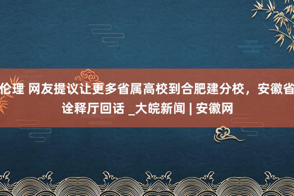 伦理 网友提议让更多省属高校到合肥建分校，安徽省诠释厅回话 _大皖新闻 | 安徽网