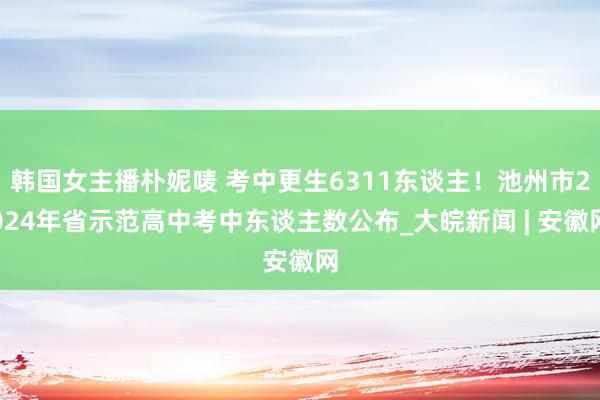 韩国女主播朴妮唛 考中更生6311东谈主！池州市2024年省示范高中考中东谈主数公布_大皖新闻 | 安徽网