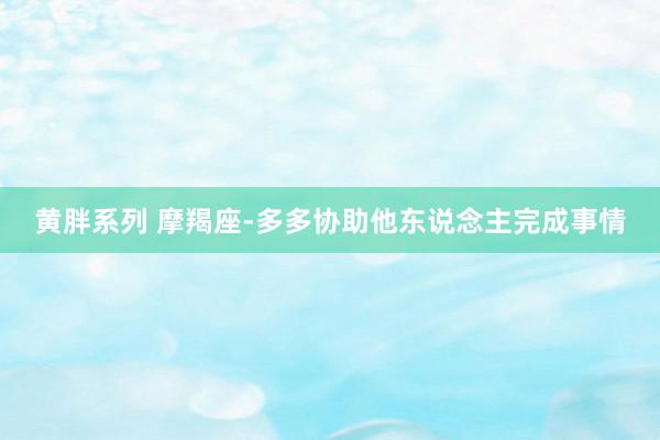 黄胖系列 摩羯座-多多协助他东说念主完成事情