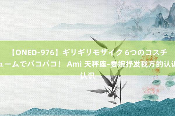 【ONED-976】ギリギリモザイク 6つのコスチュームでパコパコ！ Ami 天秤座-委婉抒发我方的认识