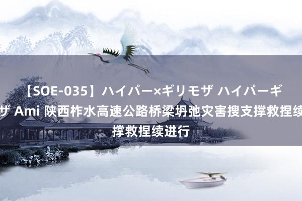 【SOE-035】ハイパー×ギリモザ ハイパーギリモザ Ami 陕西柞水高速公路桥梁坍弛灾害搜支撑救捏续进行