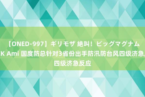 【ONED-997】ギリモザ 絶叫！ビッグマグナムFUCK Ami 国度防总针对3省份出手防汛防台风四级济急反应