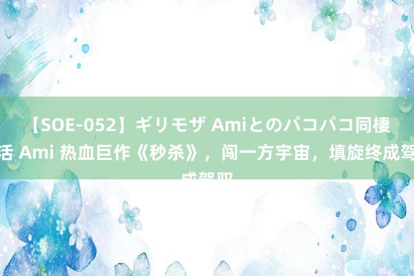 【SOE-052】ギリモザ Amiとのパコパコ同棲生活 Ami 热血巨作《秒杀》，闯一方宇宙，填旋终成驾驭