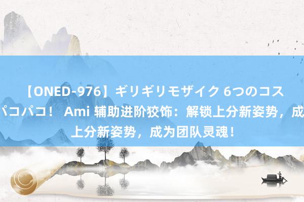 【ONED-976】ギリギリモザイク 6つのコスチュームでパコパコ！ Ami 辅助进阶狡饰：解锁上分新姿势，成为团队灵魂！