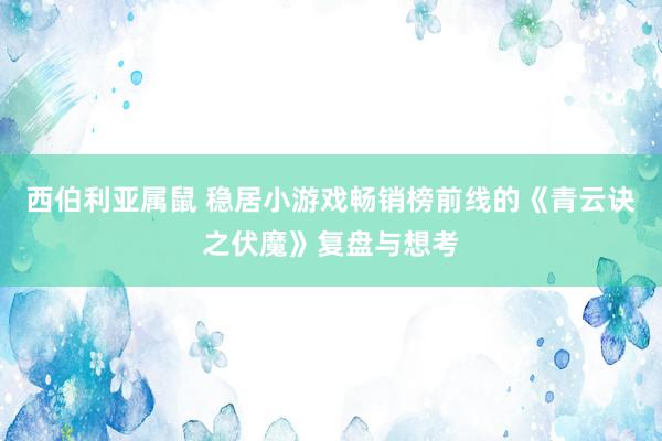 西伯利亚属鼠 稳居小游戏畅销榜前线的《青云诀之伏魔》复盘与想考