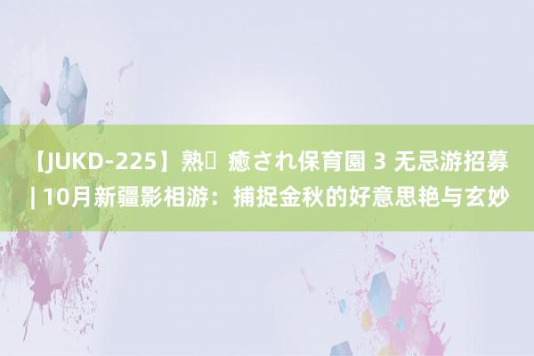 【JUKD-225】熟・癒され保育園 3 无忌游招募 | 10月新疆影相游：捕捉金秋的好意思艳与玄妙