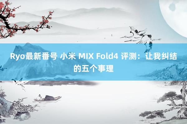 Ryo最新番号 小米 MIX Fold4 评测：让我纠结的五个事理