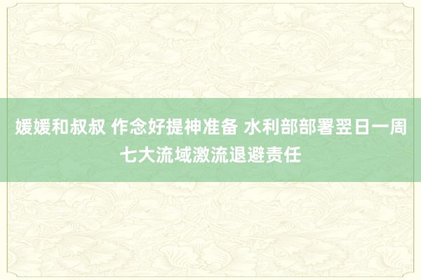 媛媛和叔叔 作念好提神准备 水利部部署翌日一周七大流域激流退避责任