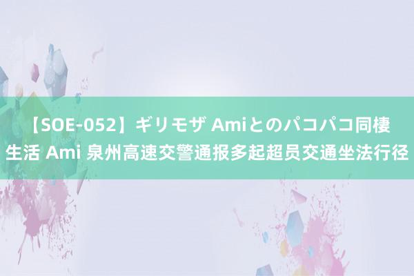 【SOE-052】ギリモザ Amiとのパコパコ同棲生活 Ami 泉州高速交警通报多起超员交通坐法行径