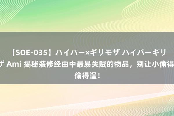 【SOE-035】ハイパー×ギリモザ ハイパーギリモザ Ami 揭秘装修经由中最易失贼的物品，别让小偷得逞！