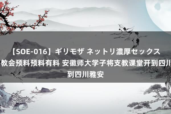 【SOE-016】ギリモザ ネットリ濃厚セックス Ami 教会预料预料有料 安徽师大学子将支教课堂开到四川雅安