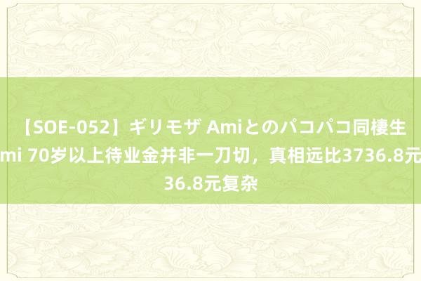 【SOE-052】ギリモザ Amiとのパコパコ同棲生活 Ami 70岁以上待业金并非一刀切，真相远比3736.8元复杂