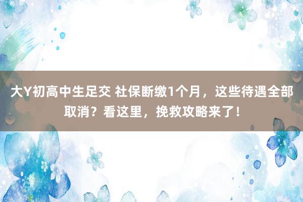 大Y初高中生足交 社保断缴1个月，这些待遇全部取消？看这里，挽救攻略来了！