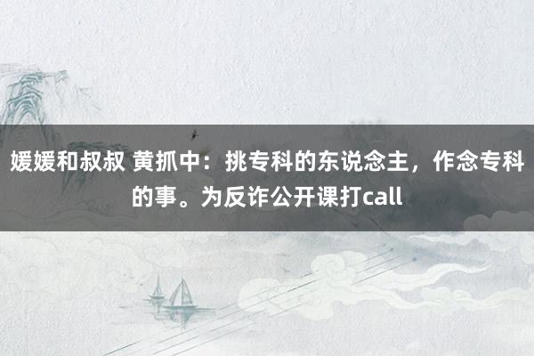 媛媛和叔叔 黄抓中：挑专科的东说念主，作念专科的事。为反诈公开课打call