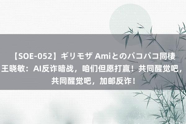 【SOE-052】ギリモザ Amiとのパコパコ同棲生活 Ami 王晓敏：AI反诈暗战，咱们但愿打赢！共同醒觉吧，加邮反诈！