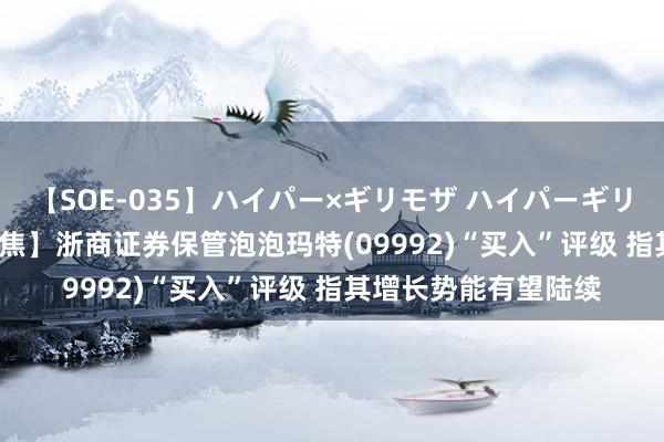 【SOE-035】ハイパー×ギリモザ ハイパーギリモザ Ami 【券商聚焦】浙商证券保管泡泡玛特(09992)“买入”评级 指其增长势能有望陆续