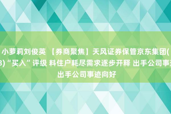 小萝莉刘俊英 【券商聚焦】天风证券保管京东集团(09618)“买入”评级 料住户耗尽需求逐步开释 出手公司事迹向好