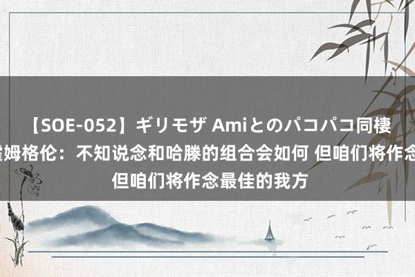 【SOE-052】ギリモザ Amiとのパコパコ同棲生活 Ami 霍姆格伦：不知说念和哈滕的组合会如何 但咱们将作念最佳的我方