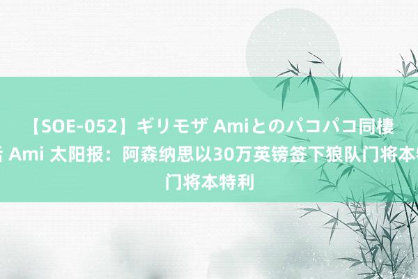 【SOE-052】ギリモザ Amiとのパコパコ同棲生活 Ami 太阳报：阿森纳思以30万英镑签下狼队门将本特利