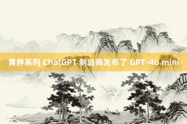 黄胖系列 ChatGPT 制造商发布了 GPT-4o mini