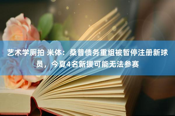 艺术学厕拍 米体：桑普债务重组被暂停注册新球员，今夏4名新援可能无法参赛