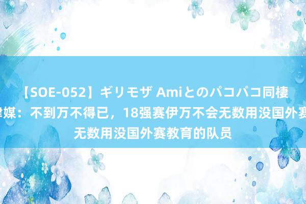 【SOE-052】ギリモザ Amiとのパコパコ同棲生活 Ami 津媒：不到万不得已，18强赛伊万不会无数用没国外赛教育的队员