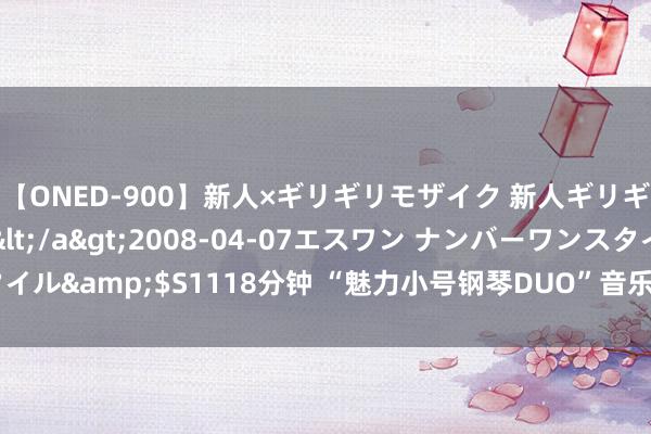 【ONED-900】新人×ギリギリモザイク 新人ギリギリモザイク Ami</a>2008-04-07エスワン ナンバーワンスタイル&$S1118分钟 “魅力小号钢琴DUO”音乐会在京举行 感受城市音符律动