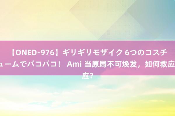 【ONED-976】ギリギリモザイク 6つのコスチュームでパコパコ！ Ami 当原局不可焕发，如何救应？