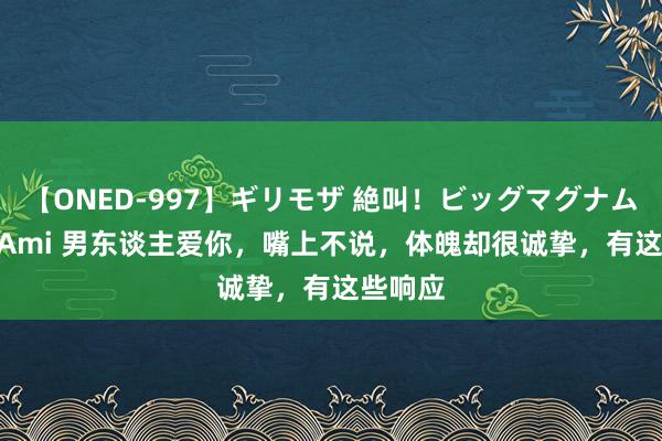 【ONED-997】ギリモザ 絶叫！ビッグマグナムFUCK Ami 男东谈主爱你，嘴上不说，体魄却很诚挚，有这些响应