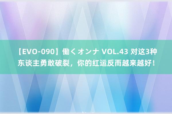 【EVO-090】働くオンナ VOL.43 对这3种东谈主勇敢破裂，你的红运反而越来越好！