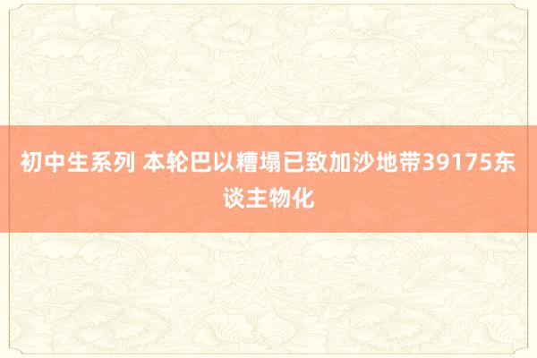 初中生系列 本轮巴以糟塌已致加沙地带39175东谈主物化