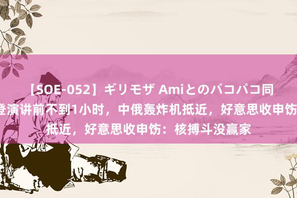 【SOE-052】ギリモザ Amiとのパコパコ同棲生活 Ami 拜登演讲前不到1小时，中俄轰炸机抵近，好意思收申饬：核搏斗没赢家