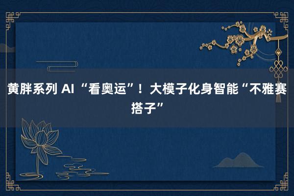 黄胖系列 AI “看奥运”！大模子化身智能“不雅赛搭子”