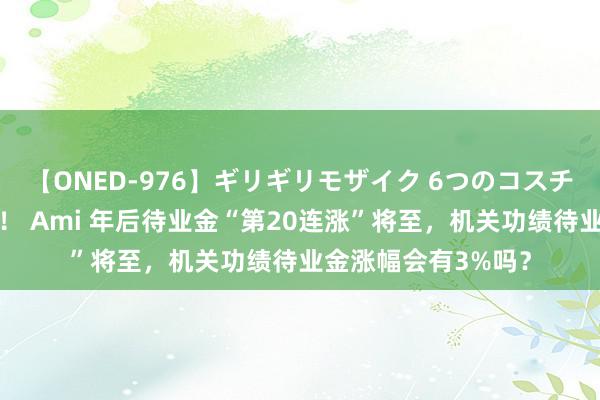 【ONED-976】ギリギリモザイク 6つのコスチュームでパコパコ！ Ami 年后待业金“第20连涨”将至，机关功绩待业金涨幅会有3%吗？