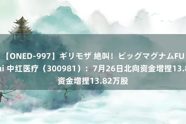 【ONED-997】ギリモザ 絶叫！ビッグマグナムFUCK Ami 中红医疗（300981）：7月26日北向资金增捏13.82万股