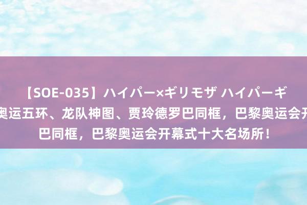 【SOE-035】ハイパー×ギリモザ ハイパーギリモザ Ami 北京奥运五环、龙队神图、贾玲德罗巴同框，巴黎奥运会开幕式十大名场所！