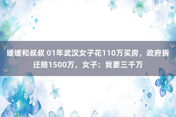 媛媛和叔叔 01年武汉女子花110万买房，政府拆迁赔1500万，女子：我要三千万