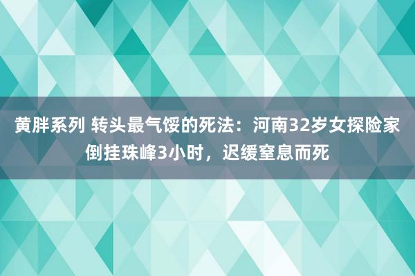 黄胖系列 转头最气馁的死法：河南32岁女探险家倒挂珠峰3小时，迟缓窒息而死