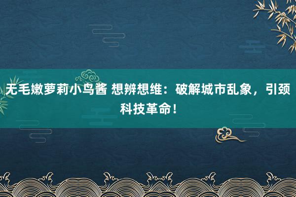 无毛嫩萝莉小鸟酱 想辨想维：破解城市乱象，引颈科技革命！