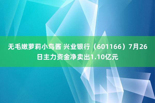 无毛嫩萝莉小鸟酱 兴业银行（601166）7月26日主力资金净卖出1.10亿元