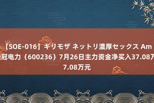 【SOE-016】ギリモザ ネットリ濃厚セックス Ami 桂冠电力（600236）7月26日主力资金净买入37.08万元