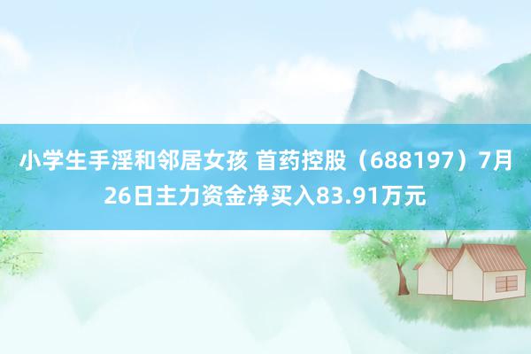 小学生手淫和邻居女孩 首药控股（688197）7月26日主力资金净买入83.91万元